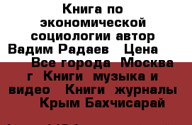 Книга по экономической социологии автор Вадим Радаев › Цена ­ 400 - Все города, Москва г. Книги, музыка и видео » Книги, журналы   . Крым,Бахчисарай